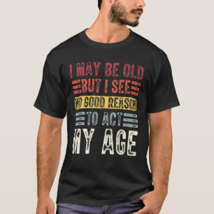 I May Be Old But I See No Good Reason To Act My Ag T-Shirt