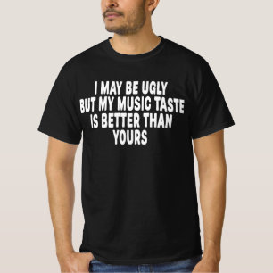 I May Be Ugly But My Music Taste Is Better T-Shirt