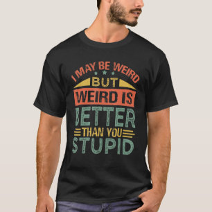 I May Be Weird But Weird Is Better Than You Stupid T-Shirt