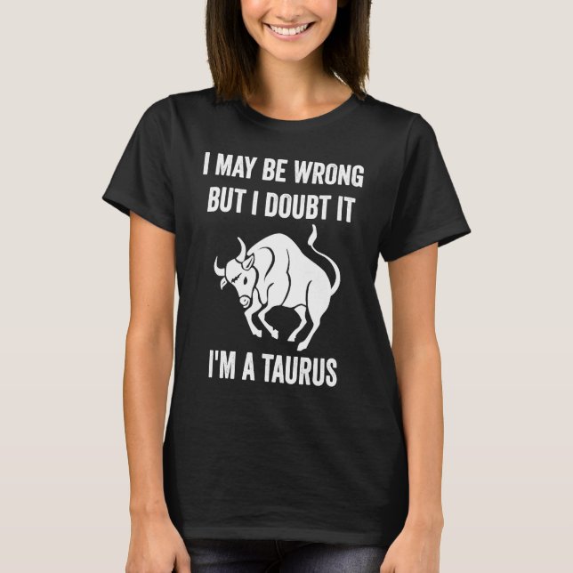 I May Be Wrong But I Doubt It I'm a Taurus  Zodiac T-Shirt (Front)