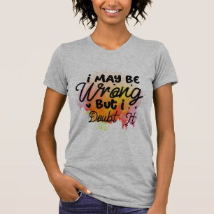 I May Be Wrong, But I Doubt It T-Shirt