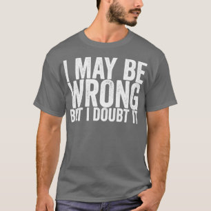 I May Be Wrong But I Doubt It T-Shirt