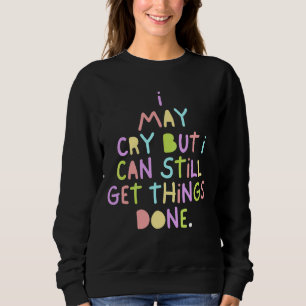 I May Cry But I Can Still Get Things Done Cute Say Sweatshirt