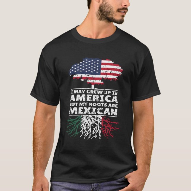 I May Grew Up In America But My Roots Are Mexican  T-Shirt (Front)