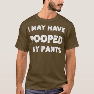 I May Have Pooped My Pants T-Shirt