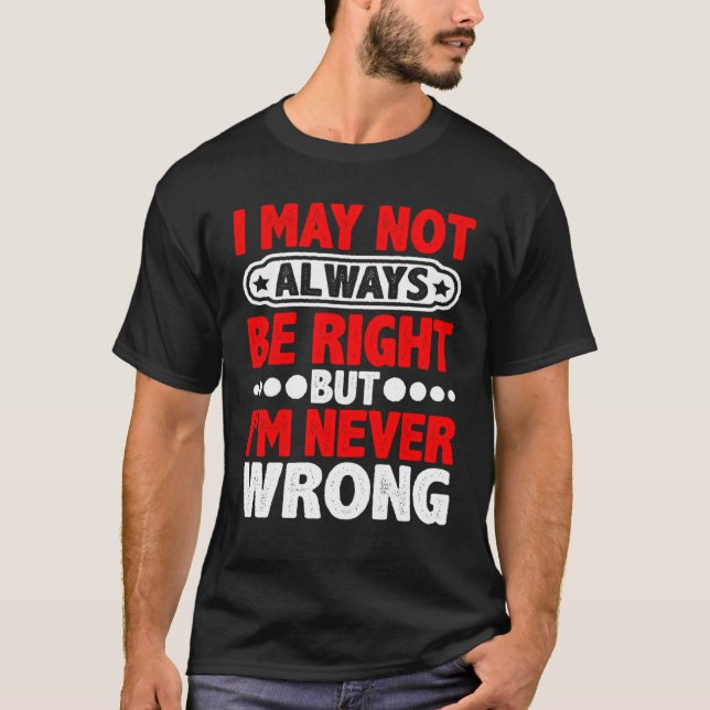 I May Not Always Be Right But I'm Never Wrong T-Shirt (Front)