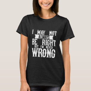 I May Not Always Be Right But I'm Never Wrong      T-Shirt