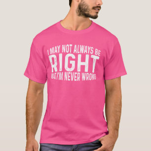 I May Not Always Be Right But I'm Never Wrong  --- T-Shirt