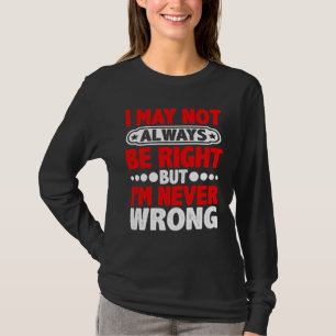 I May Not Always Be Right But I'm Never Wrong T-Shirt