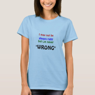I may not be, always right, but i,m never, "WRONG" T-Shirt