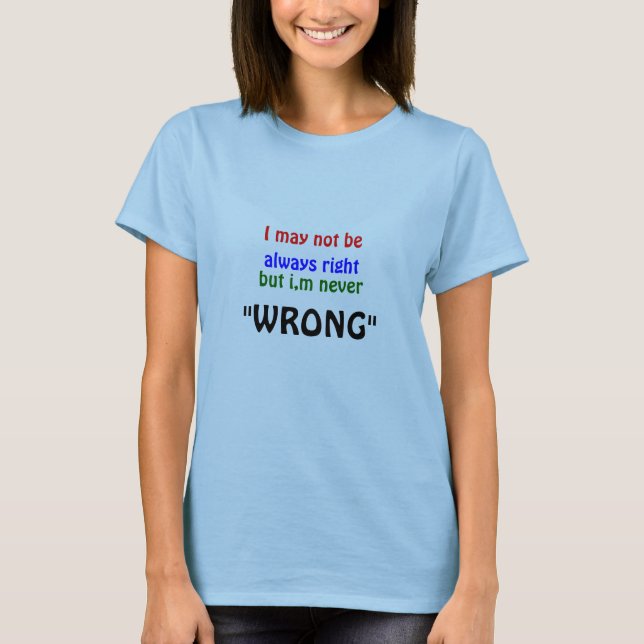 I may not be, always right, but i,m never, "WRONG" T-Shirt (Front)