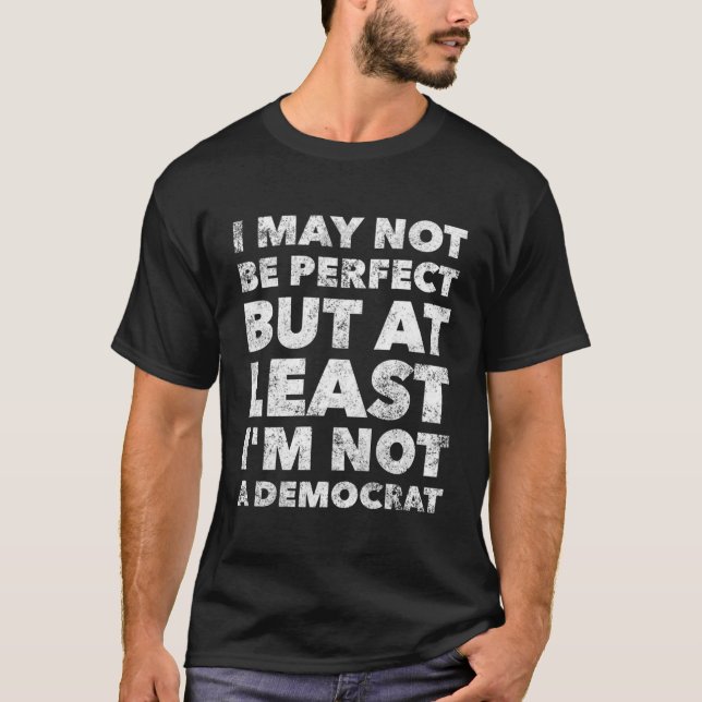 I May Not Be Perfect But At Least I'M Not A Democr T-Shirt (Front)