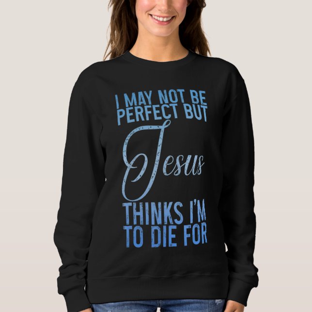 I May Not Be Perfect But Jesus Thinks I'm To Die F Sweatshirt (Front)