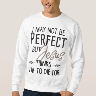 I May Not Be Perfect But Jesus Thinks I'm To Die f Sweatshirt