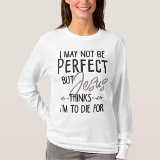 I May Not Be Perfect But Jesus Thinks I'm To Die f T-Shirt