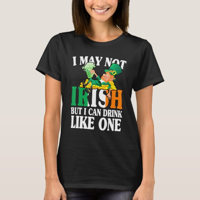 I May Not Irish But I Can Drink Like One St Patric T-Shirt (Front)