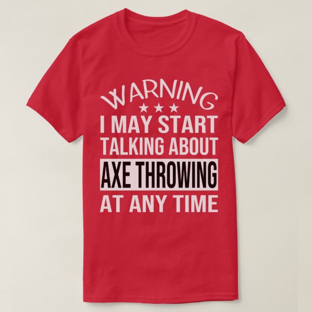 I May Start Talking About AXE THROWING At Any Time T-Shirt (Design Front)