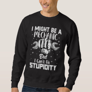 I Might Be A Mechanic But I Can't Fix Stupidity Fu Sweatshirt