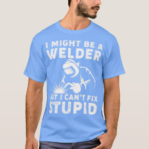 I Might Be A Welder But I Cant Fix Stupid Welding T-Shirt