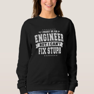 I Might Be An Engineer But I Can't Fix Stupid  Fun Sweatshirt