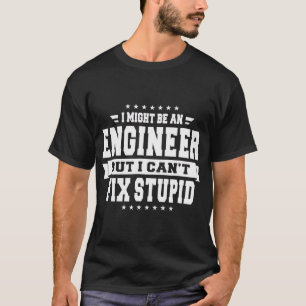 I Might Be An Engineer But I Can't Fix Stupid T-Sh T-Shirt