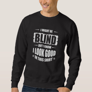 I Might Be Blind But I Know I Look Good In This Sh Sweatshirt