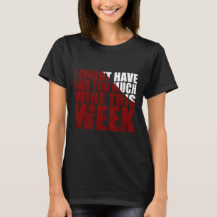 I Might Have Had Too Much Wine This Week T-Shirt