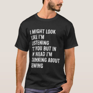 I Might Look Like I'm Listening Funny Sewing T-Shirt