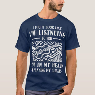 I might look like I'm listening to you funny guita T-Shirt