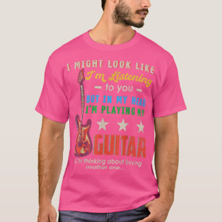 I Might Look Like I'm Listening To You Music Guita T-Shirt