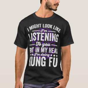 I Might Look Like Listening But My Head Is Kung Fu T-Shirt