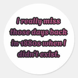 I Miss the 1880s When I Didn't Exist Sarcastic Classic Round Sticker