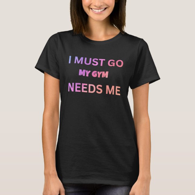 I must go my gym needs me sarcastic rude  sayings T-Shirt (Front)