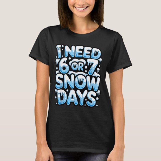 I Need 6 7 Snow Days Funny Snowy Day Teacher And S T-Shirt (Front)