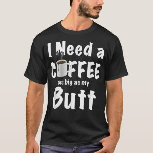 I Need a Coffee as Big as My Butt T  T-Shirt