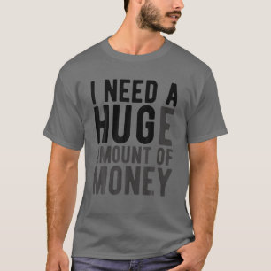 I Need A Huge Amount Of Money Funny Witty College T-Shirt
