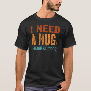I Need A Huge Amount Of Money   Sarcastic T-Shirt