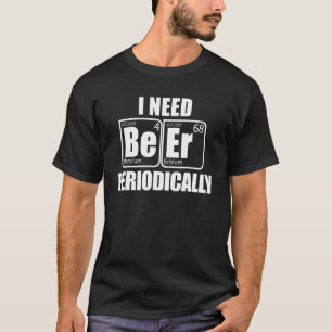 I Need Be Er Periodically Drink Beer Table Of Elem T-Shirt