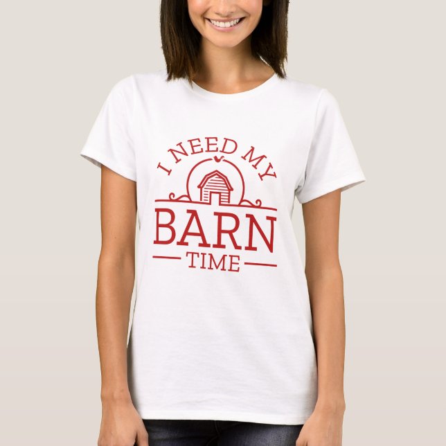 I Need My Barn Time T-Shirt (Front)