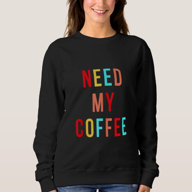 I Need My Coffee  Colourful Vibe Caffeine Addicted Sweatshirt (Front)