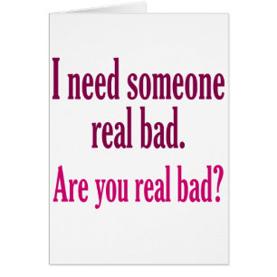 I need someone real bad.
