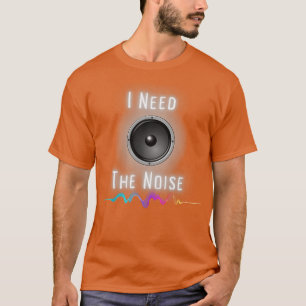 I Need The Noise T-Shirt