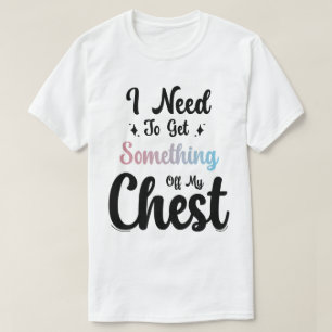 I Need To Get Something Off My Chest T-Shirt