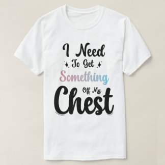 I Need To Get Something Off My Chest T-Shirt