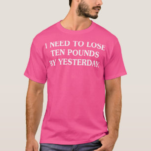 I Need To Lose Ten Pounds By Yesterday T-Shirt