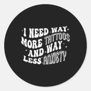 I Need Way More Tattoos &amp; Way Less Anxiety Fun Classic Round Sticker