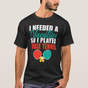 I needed a Vacation so i played Table Tennis T-Shirt
