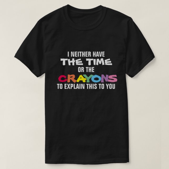 I NEITHER HAVE THE TIME OR THE CRAYONS TO EXPLAIN T-Shirt (Design Front)