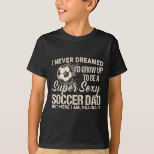 I Never Dreamed I'd Grow Up To Be A Y Soccer Dad T-Shirt