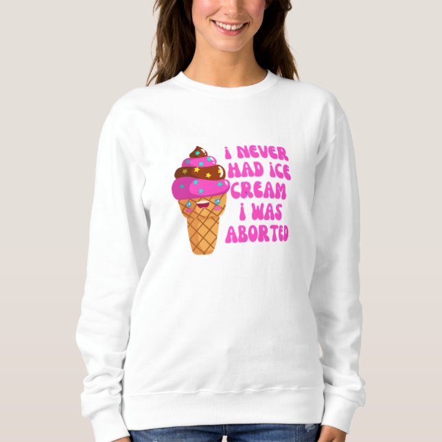 I never had ice cream i was aborted sweatshirt (Front)